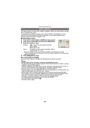 Page 80Advanced (Recording pictures)
- 80 -
This takes pictures of a baby with a healthy complexion. When you use the flash, the light 
from it is weaker than usual.
It is possible to set different birthdays and names for [BABY1] and [BABY2]. You can 
select to have these appear at the time of playback, or have them stamped on the 
recorded image using [TEXT STAMP]  (P140).
∫ Birthday/Name setting
1Press  3/4  to select [AGE] or [NAME] and then press  1.2Press  3/4  to select [SET] and then press...