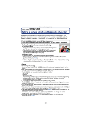 Page 95- 95 -
Advanced (Recording pictures)
[REC] Mode: ñ· ¿
Taking a picture with Face Recognition function
Face Recognition is a function which finds a face resembling a registered face and 
prioritises focus and exposure automatically.  Even if the person is located towards the 
back or on the end of a line in a group photo, the camera can still take a clear picture.
•
The Face Recognition function includes the following.In Recording Mode
–Display of corresponding name when camera detects a registered 
face¢...