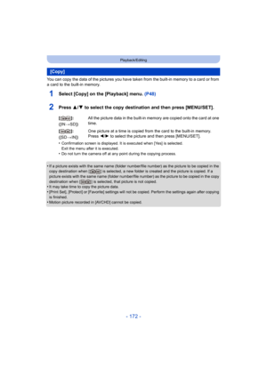 Page 172- 172 -
Playback/Editing
You can copy the data of the pictures you have taken from the built-in memory to a card or from 
a card to the built-in memory.
1Select [Copy] on the [Playback] menu. (P48)
2Press 3/4 to select the copy destination and then press [MENU/SET].
•Confirmation screen is displayed. It is executed when [Yes] is selected. 
Exit the menu after it is executed.
•Do not turn the camera off at any point during the copying process.
•If a picture exists with the same name (folder number/file...