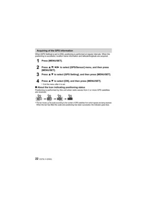 Page 22VQT5L14 (ENG)22
When [GPS Setting] is set to [ON], positioning is performed at regular intervals. When the 
positioning is successful, location name information and latitu de/longitude are acquired.
Press [MENU/SET].
Press 3/4 /2 /1  to select [GPS/Sensor] menu, and then press 
[MENU/SET].
Press  3/4  to select [GPS Setting], and then press [MENU/SET].
Press  3/4  to select [ON], and then press [MENU/SET].
•
Exit the menu after it is set.
∫ About the Icon indicating positioning statusPositioning is...