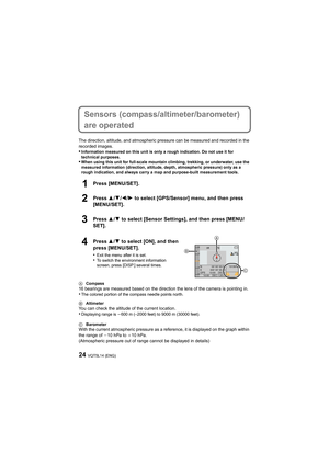 Page 24VQT5L14 (ENG)24
Sensors (compass/altimeter/barometer) 
are operated
The direction, altitude, and atmospheric pressure can be measured and recorded in the 
recorded images.
•Information measured on this unit is only a rough indication. Do not use it for 
technical purposes.
•When using this unit for full-scale mountain climbing, trekking , or underwater, use the 
measured information (direction, altitude, depth, atmospheric pressure) only as a 
rough indication, and always carry a map and purpose-built...