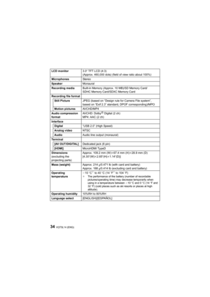 Page 34VQT5L14 (ENG)34
LCD monitor3.0q TFT LCD (4:3)
(Approx. 460,000 dots) (field of view ratio about 100%)
Microphones Stereo
Speaker Monaural
Recording media Built-in Memory (Approx. 10 MB)/SD Memory Card/
SDHC Memory Card/SDXC Memory Card
Recording file format Still Picture JPEG (based on “Design rule for Camera File system”, 
based on “Exif 2.3” standard, DPOF corresponding)/MPO
Motion pictures AVCHD/MP4
Audio compression 
format AVCHD: Dolby
R Digital (2 ch)
MP4: AAC (2 ch)
Interface Digital “USB 2.0”...