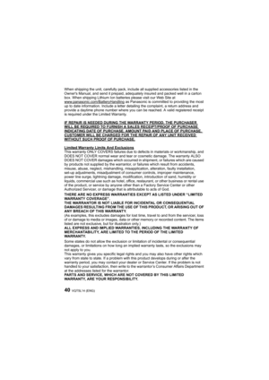 Page 40VQT5L14 (ENG)40
When shipping the unit, carefully pack, include all supplied accessories listed in the 
Owner's Manual, and send it prepaid, adequately insured and pac ked well in a carton 
box. When shipping Lithium Ion batteries please visit our Web S ite at 
www.panasonic.com/BatteryHandling
 as Panasonic is committed to providing the most 
up to date information. Include a letter detailing the complain t, a return address and 
provide a daytime phone number where you can be reached. A vali d...
