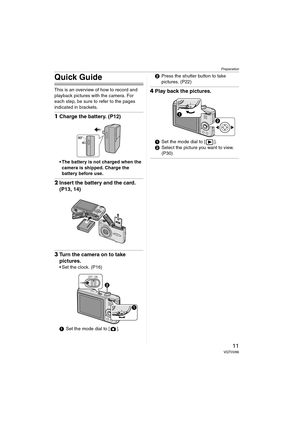 Page 11Preparation
11VQT0V86
Quick Guide
This is an overview of how to record and 
playback pictures with the camera. For 
each step, be sure to refer to the pages 
indicated in brackets.
1Charge the battery. (P12)
 The battery is not charged when the 
camera is shipped. Charge the 
battery before use.
2Insert the battery and the card. 
(P13, 14)
3Turn the camera on to take 
pictures.
 Set the clock. (P16)
1Set the mode dial to [ ].2Press the shutter button to take 
pictures. (P22)
4Play back the pictures....