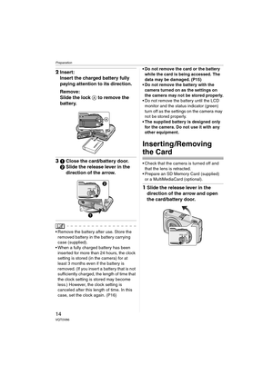 Page 14Preparation
14VQT0V86
2Insert:
Insert the charged battery fully 
paying attention to its direction.
Remove:
Slide the lock A to remove the 
battery.
31Close the card/battery door.
2Slide the release lever in the 
direction of the arrow.
 Remove the battery after use. Store the 
removed battery in the battery carrying 
case (supplied).
 When a fully charged battery has been 
inserted for more than 24 hours, the clock 
setting is stored (in the camera) for at 
least 3 months even if the battery is...