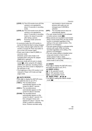 Page 19Preparation
19VQT0V86
[LEVEL 1]:The LCD monitor turns off if the 
camera is not operated for 
about 15 seconds in recording 
mode.
[LEVEL 2]:The LCD monitor turns off if the 
camera is not operated for 
about 15 seconds in recording 
mode or for about 5 seconds 
after taking a picture.
[OFF]:Economy mode cannot be 
activated.
 In economy mode, the LCD monitor is 
turned off while the flash is being charged.
 The status indicator lights while the LCD 
monitor is turned off. Press any button to 
turn on...