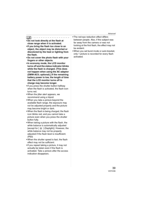Page 39Advanced
39VQT0V86
 Do not look directly at the flash at 
close range when it is activated.
 If you bring the flash too close to an 
object, the object may be distorted or 
discolored by the heat or lighting from 
the flash.
 Do not cover the photo flash with your 
fingers or other objects.
 In economy mode, the LCD monitor 
turns off and the status indicator blinks 
while the flash is charged. [This does 
not happen when using the AC adaptor 
(DMW-AC5; optional).] If the remaining 
battery power is...
