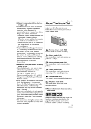 Page 5Before Use
5VQT0V86
∫About Condensation (When the lens 
is fogged up)
 Condensation occurs when the ambient 
temperature or humidity changes as 
described below. Be careful of 
condensation since it causes lens stains, 
fungus and camera malfunction.
– When the camera is taken from the cold 
outdoors to the warm indoors.
– When the camera is taken from outside 
to inside an air-conditioned car.
– When cool wind from an air conditioner 
etc. blows directly on the camera.
– In humid places
 To prevent...