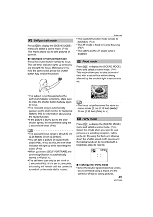 Page 49Advanced
49VQT0V86
Press [ ] to display the [SCENE MODE] 
menu and select a scene mode. (P46)
This mode allows you to take pictures of 
yourself.
∫Technique for Self portrait mode
Press the shutter button halfway to focus. 
The self-timer indicator lights up when you 
are brought into focus. Making sure you 
hold the camera still, press the shutter 
button fully to take the picture.
 The subject is not focused when the  self-timer indicator is blinking. Make sure 
to press the shutter button halfway...