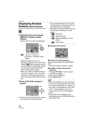 Page 58Advanced
58VQT0V86
Displaying Multiple 
Screens (Multi Playback)
1Rotate the zoom lever towards 
[ ] [W] to display multiple 
screens.
(Screen when 9 screens are displayed)
 : 1 screen >9 screens >
25 screens >Calendar screen 
display
 After the multiple screens are  displayed, rotate the zoom lever further 
towards [ ] [W] to display 25 screens 
and the calendar screen (P59). Rotate 
the zoom lever towards [ ] [T] to 
return to the previous screen.
 When you switch to multiple screens, a 
scroll bar...