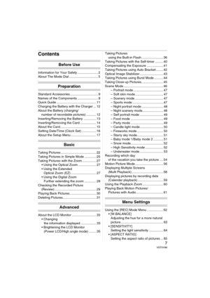 Page 77VQT0V86
Contents
Before Use
Information for Your Safety ....................... 2
About The Mode Dial ................................ 5
Preparation
Standard Accessories ............................... 9
Names of the Components ....................... 9
Quick Guide ............................................ 11
Charging the Battery with the Charger ... 12
About the Battery (charging/
number of recordable pictures) ........... 12
Inserting/Removing the Battery .............. 13
Inserting/Removing the...