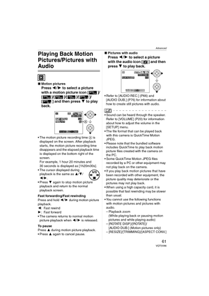 Page 61Advanced
61VQT0V86
Playing Back Motion 
Pictures/Pictures with 
Audio
∫Motion pictures
Press 2 1 to select a picture 
with a motion picture icon [ ]/
[]/[]/[]/[ ]/
[ ] and then press  4 to play 
back.
 The motion picture recording time  A is 
displayed on the screen. After playback 
starts, the motion picture recording time 
disappears and the elapsed playback time 
is displayed on the bottom right of the 
screen.
For example, 1 hour 20 minutes and 
30 seconds is displayed as [1h20m30s].
 The cursor...