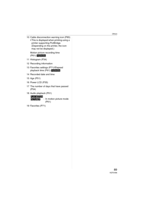 Page 89Others
89VQT0V86
10 Cable disconnection warning icon (P85)
 This is displayed when printing using a 
printer supporting PictBridge.　
(Depending on the printer, the icon 
may not be displayed.)
Motion picture recording time 
(P61):
11 Histogram (P34)
12 Recording information
13 Favorites settings (P71)/Elapsed 
playback time (P61):
14 Recorded date and time
15 Age (P51)
16 Power LCD (P35)
17 The number of days that have passed 
(P54)
18 Audio playback (P61)
: In motion picture mode 
(P61)
19 Favorites...