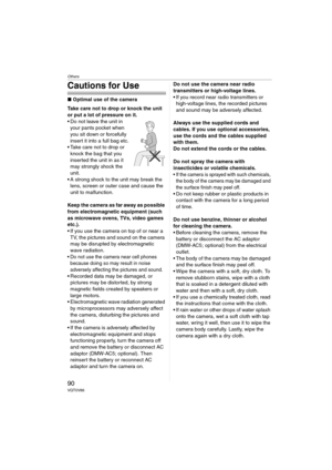 Page 90Others
90VQT0V86
Cautions for Use
∫Optimal use of the camera
Take care not to drop or knock the unit 
or put a lot of pressure on it.
 Do not leave the unit in 
your pants pocket when 
you sit down or forcefully 
insert it into a full bag etc.
 Take care not to drop or 
knock the bag that you 
inserted the unit in as it 
may strongly shock the 
unit.
 A strong shock to the unit may break the 
lens, screen or outer case and cause the 
unit to malfunction.
Keep the camera as far away as possible 
from...