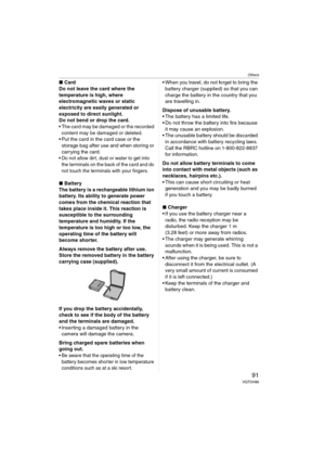 Page 91Others
91VQT0V86
∫Card
Do not leave the card where the 
temperature is high, where 
electromagnetic waves or static 
electricity are easily generated or 
exposed to direct sunlight. 
Do not bend or drop the card. 
 The card may be damaged or the recorded 
content may be damaged or deleted.
 Put the card in the card case or the 
storage bag after use and when storing or 
carrying the card.
 Do not allow dirt, dust or water to get into 
the terminals on the back of the card and do 
not touch the...