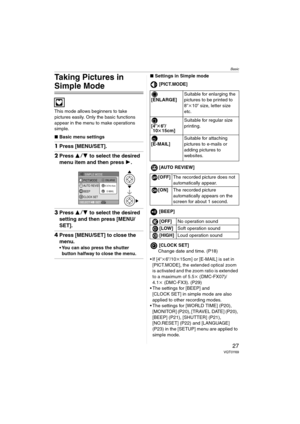 Page 27Basic
27VQT0Y69
Taking Pictures in 
Simple Mode
This mode allows beginners to take 
pictures easily. Only the basic functions 
appear in the menu to make operations 
simple.
∫Basic menu settings
1Press [MENU/SET].
2Press 34 to select the desired 
menu item and then press 1.
3Press 34 to select the desired 
setting and then press [MENU/
SET].
4Press [MENU/SET] to close the 
menu.
 You can also press the shutter 
button halfway to close the menu.
∫Settings in Simple mode
[PICT.MODE]
[AUTO REVIEW]...