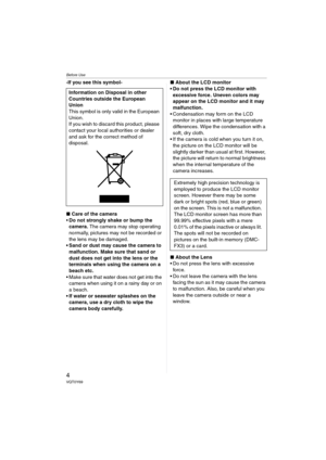 Page 4Before Use
4VQT0Y69
-If you see this symbol-
∫Care of the camera
Do not strongly shake or bump the 
camera. The camera may stop operating 
normally, pictures may not be recorded or 
the lens may be damaged.
• Sand or dust may cause the camera to 
malfunction. Make sure that sand or 
dust does not get into the lens or the 
terminals when using the camera on a 
beach etc.
 Make sure that water does not get into the 
camera when using it on a rainy day or on 
a beach.
 If water or seawater splashes on...