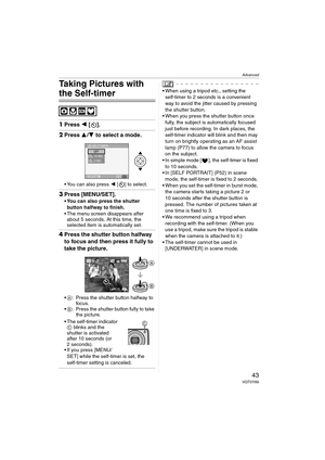 Page 43Advanced
43VQT0Y69
Taking Pictures with 
the Self-timer
1Press 2 [].
2Press 3/4 to select a mode.
 You can also press 2 [ ] to select.
3Press [MENU/SET].
 You can also press the shutter 
button halfway to finish.
 The menu screen disappears after 
about 5 seconds. At this time, the 
selected item is automatically set.
4Press the shutter button halfway 
to focus and then press it fully to 
take the picture.
A: Press the shutter button halfway to 
foc us.
B: Press the shutter button fully to take 
the...