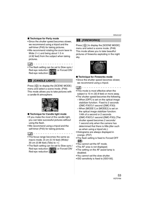 Page 53Advanced
53VQT0Y69
∫Technique for Party mode
 Since the shutter speed becomes slower, 
we recommend using a tripod and the 
self-timer (P43) for taking pictures.
 We recommend rotating the zoom lever to 
Wide (1k) and being about 1.5 m 
(4.92 feet) from the subject when taking 
pictures.
 The flash setting can be set to Slow sync./
Red-eye reduction [ ] or Forced ON/
Red-eye reduction [ ].
Press [ ] to display the [SCENE MODE] 
menu and select a scene mode. (P49)
This mode allows you to take pictures...