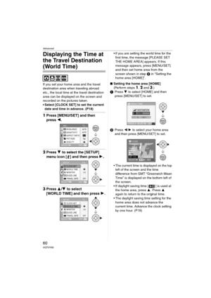 Page 60Advanced
60VQT0Y69
Displaying the Time at 
the Travel Destination 
(World Time)
If you set your home area and the travel 
destination area when traveling abroad 
etc., the local time at the travel destination 
area can be displayed on the screen and 
recorded on the pictures taken.
 Select [CLOCK SET] to set the current 
date and time in advance. (P18) 
1Press [MENU/SET] and then 
press 2.
2Press 4 to select the [SETUP] 
menu icon [ ] and then press 1
.
3Press 3/4 to select 
[WORLD TIME] and then press...