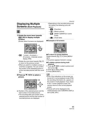 Page 65Advanced
65VQT0Y69
Displaying Multiple 
Screens (Multi Playback)
1Rotate the zoom lever towards 
[ ] [W] to display multiple 
screens.
(Screen when 9 screens are displayed)
 : 1 screen>9 screens>
25 screens>Calendar screen 
display (P66)
 Rotate the zoom lever towards [ ] [T] 
to return to the previous screen.
 When you switch to multiple screens, a 
scroll bar A appears. You can confirm 
the location of the displayed picture in 
all the recorded pictures with this scroll 
bar.
2Press 3421 to...