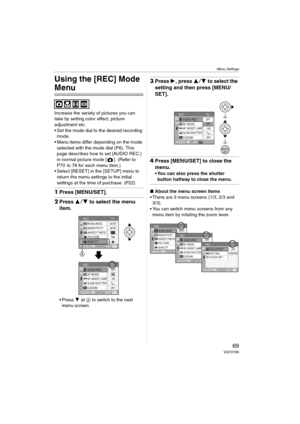 Page 69Menu Settings
69VQT0Y69
Menu Settings
Using the [REC] Mode 
Menu
Increase the variety of pictures you can 
take by setting color effect, picture 
adjustment etc.
 Set the mode dial to the desired recording 
mode.
 Menu items differ depending on the mode 
selected with the mode dial (P6). This 
page describes how to set [AUDIO REC.] 
in normal picture mode [ ]. (Refer to 
P70  to 78 for each menu item.)
 Select [RESET] in the [SETUP] menu to 
return the menu settings to the initial 
settings at the...