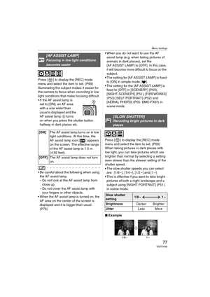 Page 77Menu Settings
77VQT0Y69
Press [ ] to display the [REC] mode 
menu and select the item to set. (P69)
Illuminating the subject makes it easier for 
the camera to focus when recording in low 
light conditions that make focusing difficult.
 If the AF assist lamp is 
set to [ON], an AF area 
with a size wider than 
usual is displayed and the 
AF assist lamp A turns 
on when you press the shutter button 
halfway in dark places etc.
 Be careful about the following when using 
the AF assist lamp.
– Do not look...