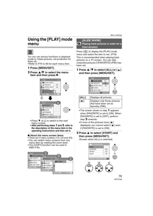 Page 79Menu Settings
79VQT0Y69
Using the [PLAY] mode 
menu
You can use various functions in playback 
mode to rotate pictures, set protection for 
them etc.
 Refer to P79  to 90 for each menu item.
1Press [MENU/SET].
2Press 3/4 to select the menu 
item and then press 1.
Press 4 at A to switch to the next 
menu screen.
 After performing steps 1 and 2, refer to 
the description of the menu item in the 
operating instructions and then set it.
∫About the menu screen items
There are 3 menu screens (1/3, 2/3 and...