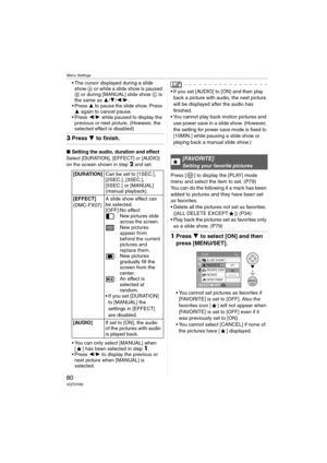 Page 80Menu Settings
80VQT0Y69
 The cursor displayed during a slide 
show A or while a slide show is paused 
B or during [MANUAL] slide show C is 
the same as 3/4/2/1.
 Press 3 to pause the slide show. Press 
3 again to cancel pause.
 Press 2/1 while paused to display the 
previous or next picture. (However, the 
selected effect is disabled)
3Press 4 to finish.
∫Setting the audio, duration and effect
Select [DURATION], [EFFECT] or [AUDIO] 
on the screen shown in step2 and set.
 You can only select [MANUAL]...