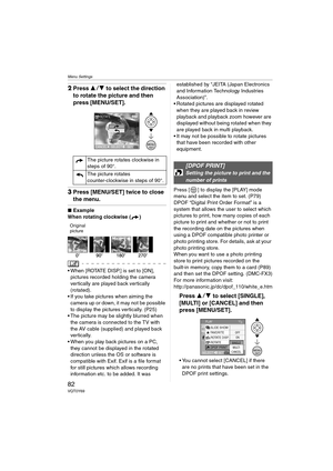 Page 82Menu Settings
82VQT0Y69
2Press 34 to select the direction 
to rotate the picture and then 
press [MENU/SET].
3Press [MENU/SET] twice to close 
the menu.
∫Example
When rotating clockwise ( )
Original
picture
 When [ROTATE DISP.] is set to [ON], 
pictures recorded holding the camera 
vertically are played back vertically 
(rotated).
 If you take pictures when aiming the 
camera up or down, it may not be possible 
to display the pictures vertically. (P25)
 The picture may be slightly blurred when 
the...