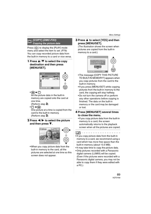 Page 89Menu Settings
89VQT0Y69
Press [ ] to display the [PLAY] mode 
menu and select the item to set. (P79)
You can copy recorded picture data from 
the built-in memory to a card or vice versa.
1Press 34 to select the copy 
destination and then press 
[MENU/SET].
:
All the picture data in the built-in 
memory are copied onto the card at 
one time.
(Perform step 
3)
:
One picture at a time is copied from the 
card to the built-in memory.
(Perform step 
2)
2Press 21 to select the picture 
and then press 4.
...