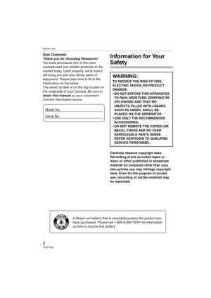 Page 2Before Use
2VQT1F52
Before UseDear Customer,
Thank you for choosing Panasonic! 
You have purchased one of the most 
sophisticated and reliable products on the 
market today. Used properly, we’re sure it 
will bring you and your family years of 
enjoyment. Please take time to fill in the 
information on the below.
The serial number is on the tag located on 
the underside of your Camera. Be sure to 
retain this manual as your convenient 
Camera information source.Information for Your 
Safety
Carefully...