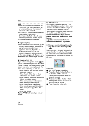 Page 24Basic
24VQT1F52
 When you press the shutter button, the 
LCD monitor may become bright or dark 
for a moment however the recorded 
picture will not be affected. 
 Be careful not to move the camera when 
you press the shutter button.
 Do not cover the flash or the AF assist 
lamp with your fingers or other objects.
 Do not touch the front of the lens.
∫Exposure (P42)
 If you select normal picture mode [ ] the 
exposure is automatically adjusted to an 
appropriate exposure (AE=Auto 
Exposure). However,...