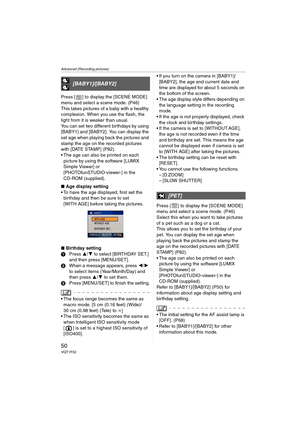 Page 50Advanced (Recording pictures)
50VQT1F52
Press [ ] to display the [SCENE MODE] 
menu and select a scene mode. (P46)
This takes pictures of a baby with a healthy 
complexion. When you use the flash, the 
light from it is weaker than usual.
You can set two different birthdays by using 
[BABY1] and [BABY2]. You can display the 
set age when playing back the pictures and 
stamp the age on the recorded pictures 
with [DATE STAMP] (P82).
 The age can also be printed on each 
picture by using the software [LUMIX...