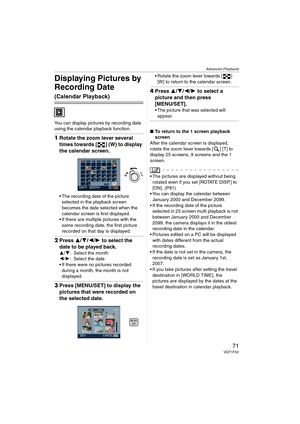 Page 71Advanced (Playback)
71VQT1F52
Displaying Pictures by 
Recording Date 
(Calendar Playback)
You can display pictures by recording date 
using the calendar playback function.
1Rotate the zoom lever several 
times towards [ ] (W) to display 
the calendar screen.
 The recording date of the picture 
selected in the playback screen 
becomes the date selected when the 
calendar screen is first displayed.
 If there are multiple pictures with the 
same recording date, the first picture 
recorded on that day is...