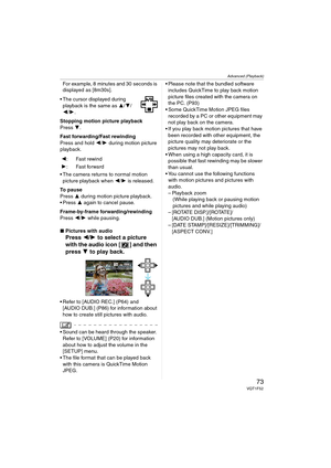 Page 73Advanced (Playback)
73VQT1F52
For example, 8 minutes and 30 seconds is 
displayed as [8m30s].
 The cursor displayed during 
playback is the same as 3/4/
2/1.
Stopping motion picture playback
Press 4.
Fast forwarding/Fast rewinding
Press and hold 2/1 during motion picture 
playback.
 The camera returns to normal motion 
picture playback when 2/1 is released.
To pause
Press 3 during motion picture playback.
 Press 3 again to cancel pause.
Frame-by-frame forwarding/rewinding
Press 2/1 while pausing....