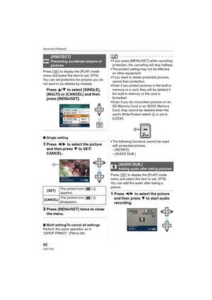 Page 86Advanced (Playback)
86VQT1F52
Press [ ] to display the [PLAY] mode 
menu and select the item to set. (P76)
You can set protection for pictures you do 
not want to be deleted by mistake.
Press 3/4 to select [SINGLE], 
[MULTI] or [CANCEL] and then 
press [MENU/SET].
∫Single setting
1Press 2/1 to select the picture 
and then press 4 to SET/
CANCEL.
2Press [MENU/SET] twice to close 
the menu.
∫Multi setting/To cancel all settings
Perform the same operation as in 
“[DPOF PRINT]”. (P84 to 85)
 If you press...