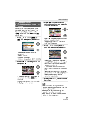 Page 89Advanced (Playback)
89VQT1F52
Press [ ] to display the [PLAY] mode 
menu and select the item to set. (P76)
You can convert pictures taken with a 
[ ] aspect ratio to a [ ] or a [ ] 
aspect ratio.
1Press 3/4 to select [ ] or 
[ ] and then press [MENU/SET].
 The following pictures cannot be 
converted.
– Motion pictures
– Pictures with audio
– Pictures stamped with [DATE STAMP]
2Press 2/1 to select a picture and 
then press 4.
 If you select and set a picture with an 
aspect ratio other than [ ], the...