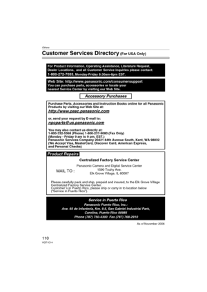 Page 110Others
110VQT1C14
Customer Services Directory (For USA Only)
Web Site: http://www.panasonic.com/consumersupportYou can purchase parts, accessories or locate your
nearest Service Center by visiting our Web Site.
For Product Information, Operating Assistance, Literature Request, 
Dealer Locations,  and all Customer Service inquiries please contact:
1-800-272-7033, Monday-Friday 8:30am-8pm EST.
As of November 2006
Product Repairs
MAIL TO :
Centralized Factory Service Center
Panasonic Camera and Digital...