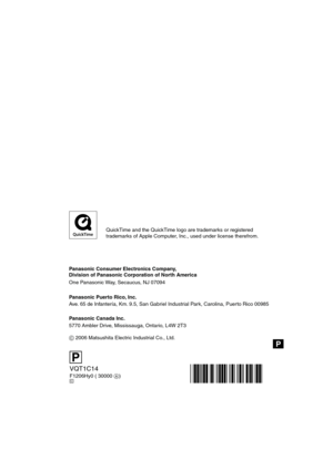 Page 116Panasonic Consumer Electronics Company,  
Division of Panasonic Corporation of North America
One Panasonic Way, Secaucus, NJ 07094
Panasonic Puerto Rico, Inc.
Ave. 65 de Infantería, Km. 9.5, San Gabriel Industrial Park, Carolina, Puerto Rico 00985
Panasonic Canada Inc.
5770 Ambler Drive, Mississauga, Ontario, L4W 2T3
C 2006 Matsushita Electric Industrial Co., Ltd.
VQT1C14
F1206Hy0 ( 30000 A)C
P
QuickTime and the QuickTime logo are trademarks or registered
trademarks of Apple Computer, Inc., used under...