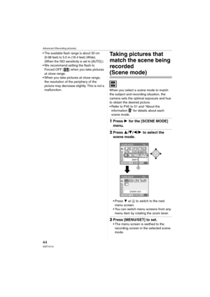 Page 44Advanced (Recording pictures)
44VQT1C14
 The available flash range is about 30 cm 
(0.98 feet) to 5.0 m (16.4 feet) (Wide). 
(When the ISO sensitivity is set to [AUTO].)
 We recommend setting the flash to 
Forced OFF [ ] when you take pictures 
at close range.
 When you take pictures at close range, 
the resolution of the periphery of the 
picture may decrease slightly. This is not a 
malfunction.
Taking pictures that 
match the scene being 
recorded 
(Scene mode)
When you select a scene mode to match...