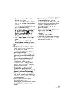 Page 53Advanced (Recording pictures)
53VQT1C14
 You can record smoother motion 
pictures with “30 fps”.
 You can record longer motion pictures 
with “10 fps” although the picture quality 
is lower.
 The file size with [10fpsQVGA] is small 
so it is suitable for e-mails.
 You can only record motion pictures 
to the built-in memory when the 
[ASPECT RATIO] is [ ] and the 
picture size is [30fpsQVGA] or 
[10fpsQVGA] (320k240 pixels).
6Press [MENU/SET] to close the 
menu.
 You can also press the shutter 
button...