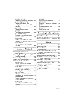 Page 7
7VQT1C14
• [ASPECT RATIO]Setting the aspect ratio of pictures ... 60
 Setting a picture size and 
quality that match your use of the 
pictures ............................................. 61
 MODE]
Setting the focus method.................. 62
 Taking Pictures using Burst .............. 63
 ASSIST LAMP] Focusing in low light conditions 
becomes easier ................................ 63
 Setting a color effect and picture 
quality for the recorded picture ......... 64
 SET] Set the display order for...