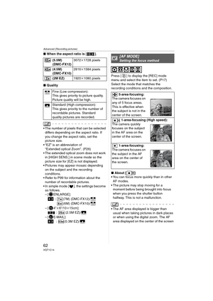 Page 62Advanced (Recording pictures)
62VQT1C14
∫When the aspect ratio is [ ].
∫Quality
 The number of pixels that can be selected 
differs depending on the aspect ratio. If 
you change the aspect ratio, set the 
picture size.
 “EZ” is an abbreviation of 
“Extended optical Zoom”. (P26)
 The extended optical zoom does not work 
in [HIGH SENS.] in scene mode so the 
picture size for [EZ] is not displayed.
 Pictures may appear mosaic depending 
on the subject and the recording 
conditions. 
 Refer to P99 for...