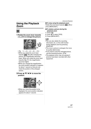 Page 67Advanced (Playback)
67VQT1C14
Using the Playback 
Zoom
1Rotate the zoom lever towards 
[ ] [T] to enlarge the picture.
k>2k>4k>8k>16k
 When you rotate the zoom lever 
towards [ ] [W] after enlarging the 
picture, the magnification becomes 
lower. When you rotate the zoom lever 
towards [ ] [T], the magnification 
becomes higher.
 When you change the magnification, 
the zoom position indication A appears 
for about 1 second so that you can 
check the position of the enlarged 
section.
2Press 3421 to...