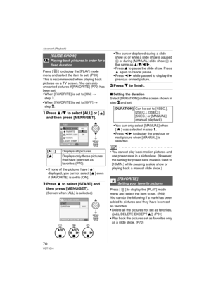 Page 70Advanced (Playback)
70VQT1C14
Press [ ] to display the [PLAY] mode 
menu and select the item to set. (P69)
This is recommended when playing back 
pictures on a TV screen. You can skip 
unwanted pictures if [FAVORITE] (P70) has 
been set.
 When [FAVORITE] is set to [ON] > 
step
1.
 When [FAVORITE] is set to [OFF] > 
step
2.
1Press 34 to select [ALL] or [ ] 
and then press [MENU/SET].
 If none of the pictures have [ ] 
displayed, you cannot select [ ] even 
if [FAVORITE] is set to [ON].
2Press 3 to select...