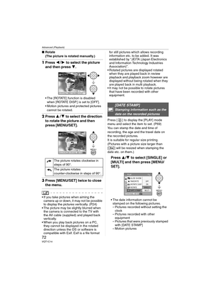 Page 72Advanced (Playback)
72VQT1C14
∫Rotate
(The picture is rotated manually.)
1Press 21 to select the picture 
and then press 4.
 The [ROTATE] function is disabled 
when [ROTATE DISP.] is set to [OFF].
 Motion pictures and protected pictures 
cannot be rotated.
2Press 34 to select the direction 
to rotate the picture and then 
press [MENU/SET].
3Press [MENU/SET] twice to close 
the menu.
 If you take pictures when aiming the 
camera up or down, it may not be possible 
to display the pictures vertically....