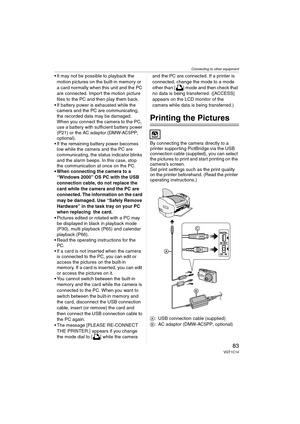 Page 83Connecting to other equipment
83VQT1C14
 It may not be possible to playback the 
motion pictures on the built-in memory or 
a card normally when this unit and the PC 
are connected. Import the motion picture 
files to the PC and then play them back.
 If battery power is exhausted while the 
camera and the PC are communicating, 
the recorded data may be damaged. 
When you connect the camera to the PC, 
use a battery with sufficient battery power 
(P21) or the AC adaptor (DMW-AC5PP; 
optional).
 If the...