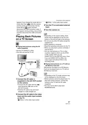 Page 87
Connecting to other equipment
87VQT1C14
appears if you change the mode dial to a 
mode other than [ ] while the camera 
and the printer are connected. Set the 
mode dial to [ ] again and then 
disconnect the USB connection cable. If 
this happens during printing, stop printing 
and then disconnect the USB connection 
cable.
Playing Back Pictures 
on a TV Screen
∫Playing back pictures using the AV 
cable (supplied)
• Set the [TV ASPECT]. (P20)
 Turn this unit and the TV off.
1 Connect the AV cable  A...