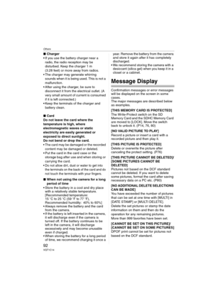 Page 92Others
92VQT1C14
∫Charger
 If you use the battery charger near a 
radio, the radio reception may be 
disturbed. Keep the charger 1 m 
(3.28 feet) or more away from radios. 
 The charger may generate whirring 
sounds when it is being used. This is not a 
malfunction.
 After using the charger, be sure to 
disconnect it from the electrical outlet. (A 
very small amount of current is consumed 
if it is left connected.)
 Keep the terminals of the charger and 
battery clean.
∫Card
Do not leave the card where...